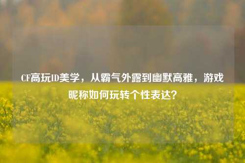 CF高玩ID美学，从霸气外露到幽默高雅，游戏昵称如何玩转个性表达？