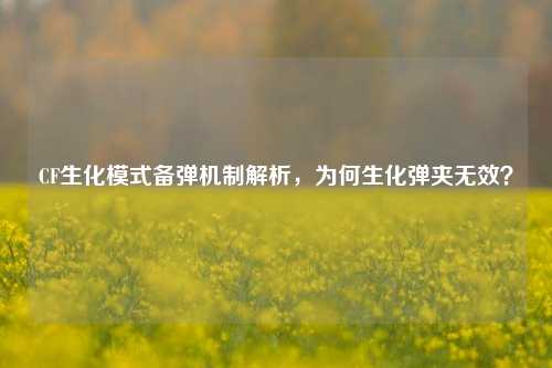 CF生化模式备弹机制解析，为何生化弹夹无效？