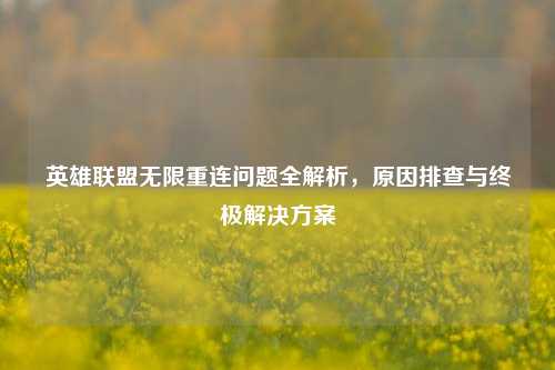 英雄联盟无限重连问题全解析，原因排查与终极解决方案