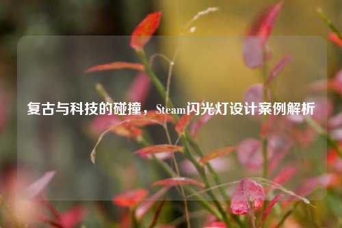 复古与科技的碰撞，Steam闪光灯设计案例解析