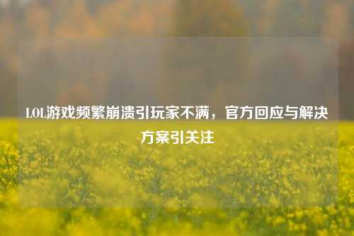 LOL游戏频繁崩溃引玩家不满，官方回应与解决方案引关注