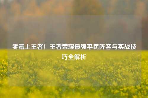 零氪上王者！王者荣耀最强平民阵容与实战技巧全解析