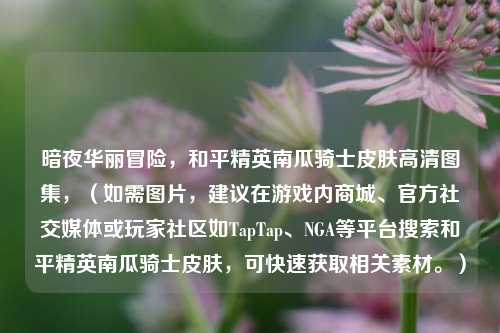 暗夜华丽冒险，和平精英南瓜骑士皮肤高清图集，（如需图片，建议在游戏内商城、官方社交媒体或玩家社区如TapTap、NGA等平台搜索和平精英南瓜骑士皮肤，可快速获取相关素材。）