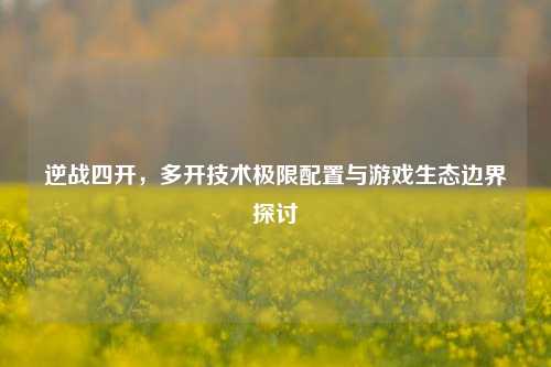 逆战四开，多开技术极限配置与游戏生态边界探讨