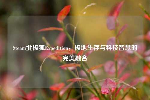 Steam北极狐Expedition，极地生存与科技智慧的完美融合