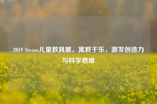 2019 Steam儿童教具展，寓教于乐，激发创造力与科学思维