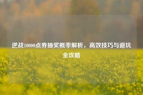 逆战10000点券抽奖概率解析，高效技巧与避坑全攻略