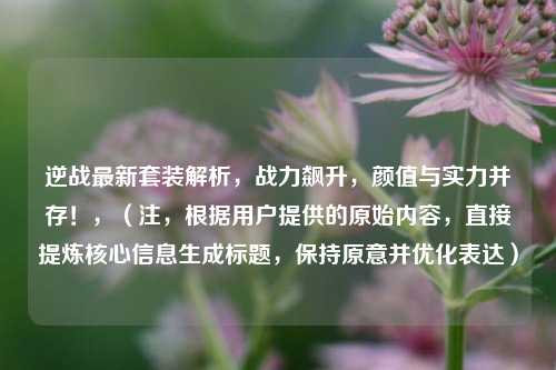 逆战最新套装解析，战力飙升，颜值与实力并存！，（注，根据用户提供的原始内容，直接提炼核心信息生成标题，保持原意并优化表达）