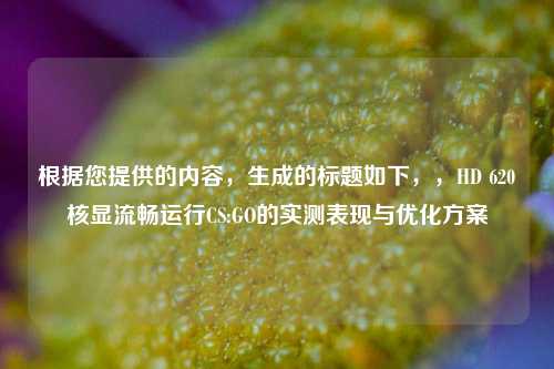根据您提供的内容，生成的标题如下，，HD 620核显流畅运行CS:GO的实测表现与优化方案