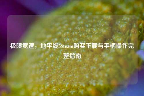 极限竞速，地平线5Steam购买下载与手柄操作完整指南