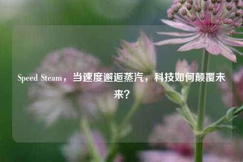 Speed Steam，当速度邂逅蒸汽，科技如何颠覆未来？