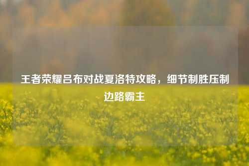 王者荣耀吕布对战夏洛特攻略，细节制胜压制边路霸主