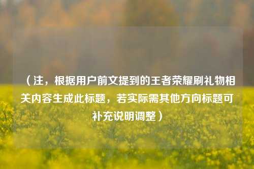 （注，根据用户前文提到的王者荣耀刷礼物相关内容生成此标题，若实际需其他方向标题可补充说明调整）