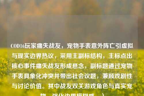COD16玩家痛失战友，宠物手表意外阵亡引虚拟与现实边界热议，采用主副标结构，主标点出核心事件痛失战友形成悬念，副标题通过宠物手表具象化冲突并带出社会议题，兼顾戏剧性与讨论价值。其中战友双关游戏角色与真实宠物，强化边界模糊感。）