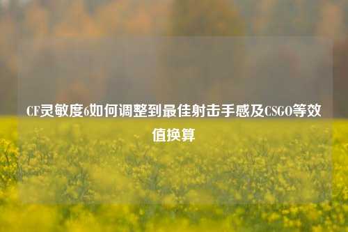 CF灵敏度6如何调整到最佳射击手感及CSGO等效值换算