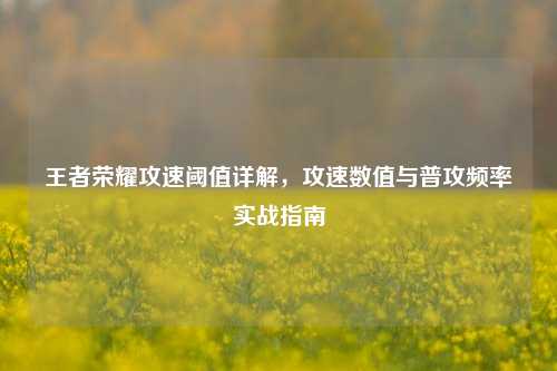 王者荣耀攻速阈值详解，攻速数值与普攻频率实战指南