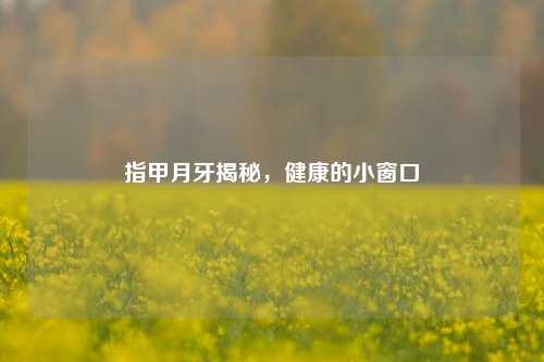指甲月牙揭秘，健康的小窗口