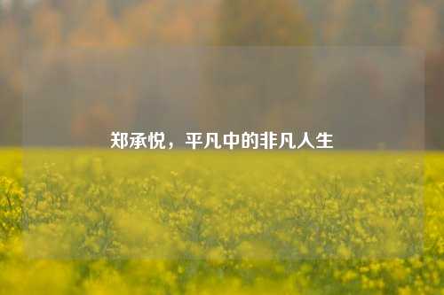 郑承悦，平凡中的非凡人生