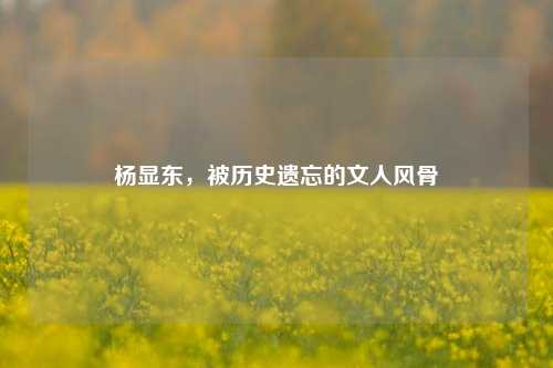 杨显东，被历史遗忘的文人风骨