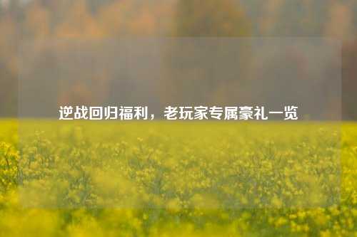逆战回归福利，老玩家专属豪礼一览