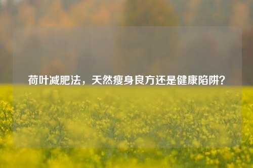 荷叶减肥法，天然瘦身良方还是健康陷阱？