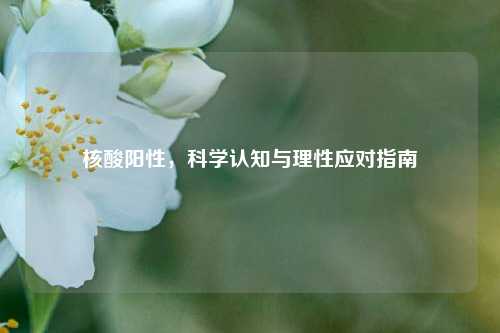 核酸阳性，科学认知与理性应对指南