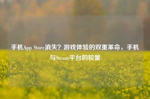 手机App Store消失？游戏体验的双重革命，手机与Steam平台的较量