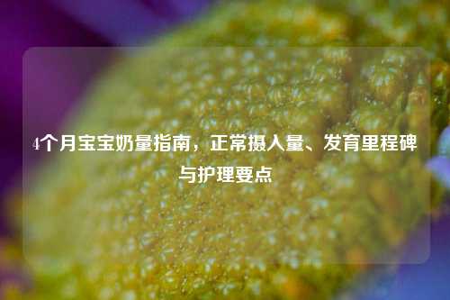 4个月宝宝奶量指南，正常摄入量、发育里程碑与护理要点
