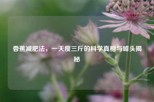 香蕉减肥法，一天瘦三斤的科学真相与噱头揭秘