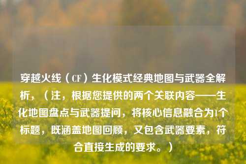 穿越火线（CF）生化模式经典地图与武器全解析，（注，根据您提供的两个关联内容——生化地图盘点与武器提问，将核心信息融合为1个标题，既涵盖地图回顾，又包含武器要素，符合直接生成的要求。）