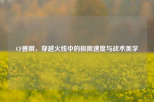 CF兽瞬，穿越火线中的极限速度与战术美学