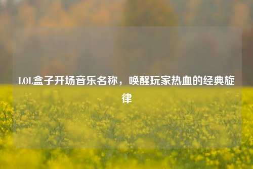 LOL盒子开场音乐名称，唤醒玩家热血的经典旋律