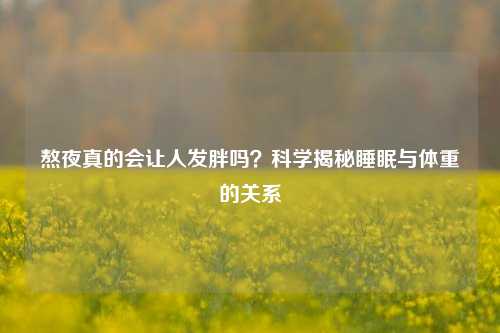 熬夜真的会让人发胖吗？科学揭秘睡眠与体重的关系